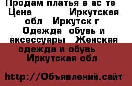 Продам платья в ас-те › Цена ­ 1 000 - Иркутская обл., Иркутск г. Одежда, обувь и аксессуары » Женская одежда и обувь   . Иркутская обл.